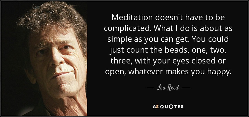 Meditation doesn't have to be complicated. What I do is about as simple as you can get. You could just count the beads, one, two, three, with your eyes closed or open, whatever makes you happy. - Lou Reed