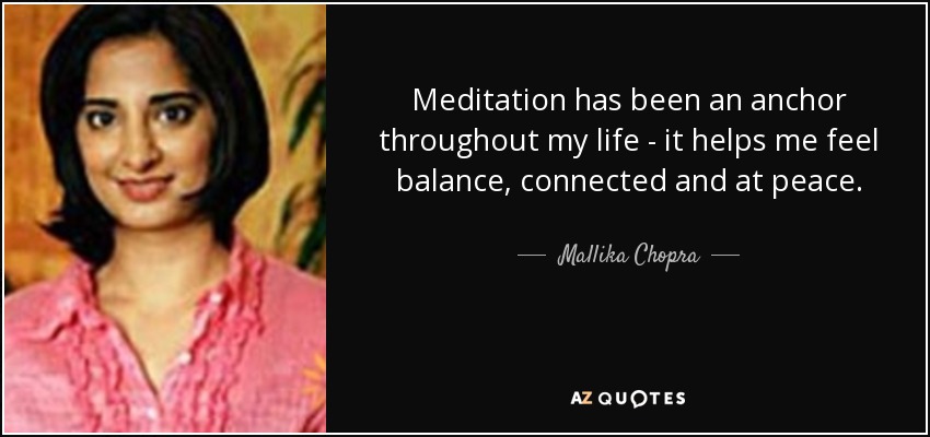 Meditation has been an anchor throughout my life - it helps me feel balance, connected and at peace. - Mallika Chopra