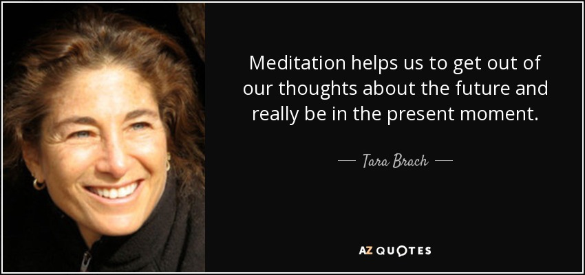 Meditation helps us to get out of our thoughts about the future and really be in the present moment. - Tara Brach