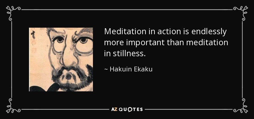 Meditation in action is endlessly more important than meditation in stillness. - Hakuin Ekaku