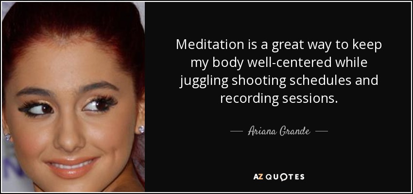 Meditation is a great way to keep my body well-centered while juggling shooting schedules and recording sessions. - Ariana Grande