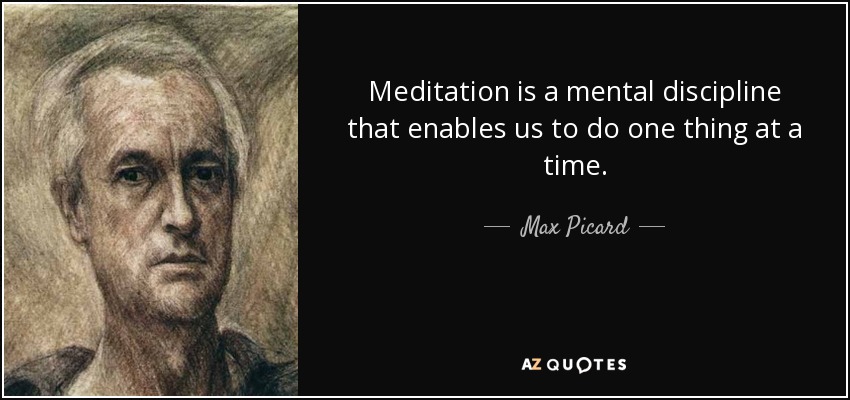 Meditation is a mental discipline that enables us to do one thing at a time. - Max Picard