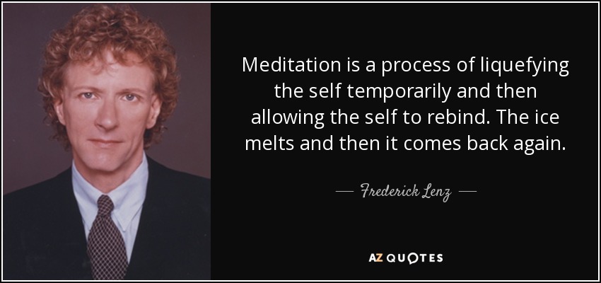 Meditation is a process of liquefying the self temporarily and then allowing the self to rebind. The ice melts and then it comes back again. - Frederick Lenz