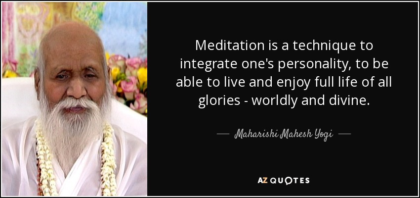 Meditation is a technique to integrate one's personality, to be able to live and enjoy full life of all glories - worldly and divine. - Maharishi Mahesh Yogi