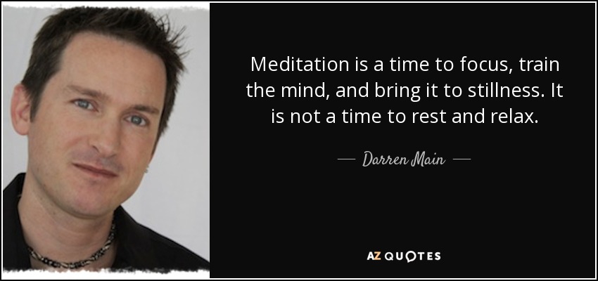 Meditation is a time to focus, train the mind, and bring it to stillness. It is not a time to rest and relax. - Darren Main