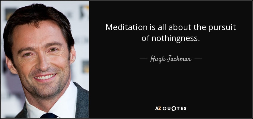 Meditation is all about the pursuit of nothingness. - Hugh Jackman