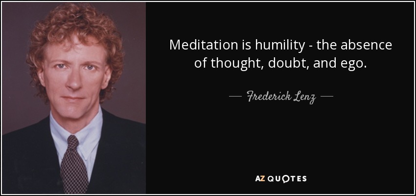 Meditation is humility - the absence of thought, doubt, and ego. - Frederick Lenz