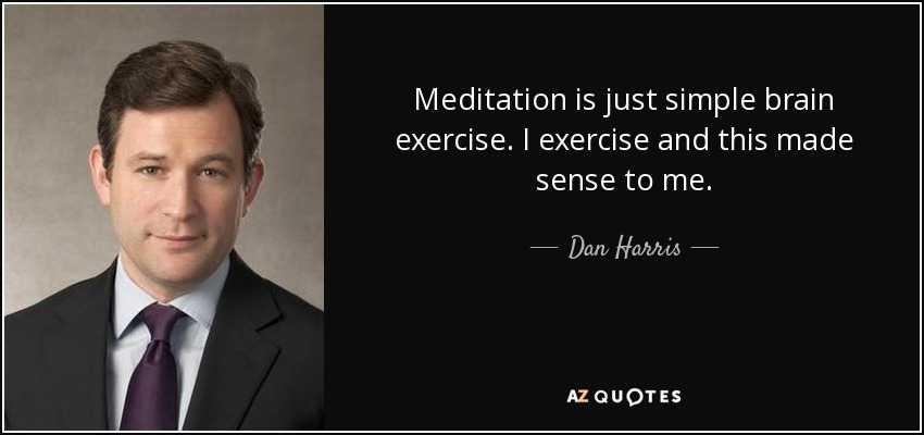 Meditation is just simple brain exercise. I exercise and this made sense to me. - Dan Harris