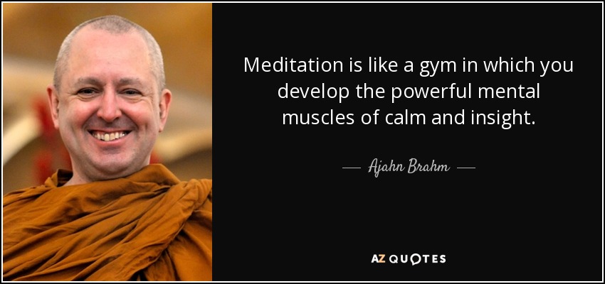 Meditation is like a gym in which you develop the powerful mental muscles of calm and insight. - Ajahn Brahm