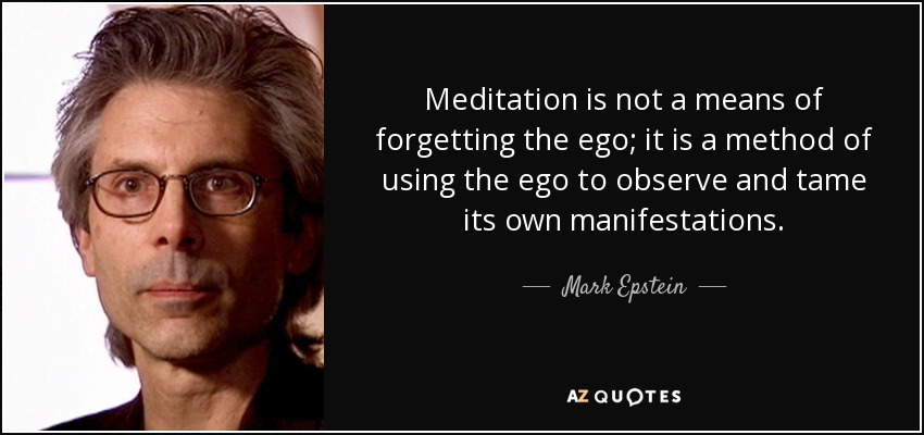 Meditation is not a means of forgetting the ego; it is a method of using the ego to observe and tame its own manifestations. - Mark Epstein