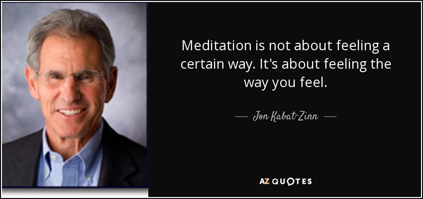 Meditation is not about feeling a certain way. It's about feeling the way you feel. - Jon Kabat-Zinn