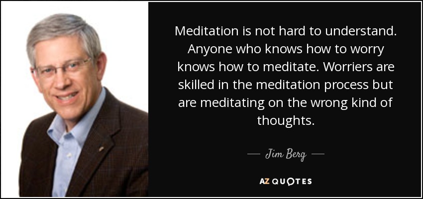 Meditation is not hard to understand. Anyone who knows how to worry knows how to meditate. Worriers are skilled in the meditation process but are meditating on the wrong kind of thoughts. - Jim Berg