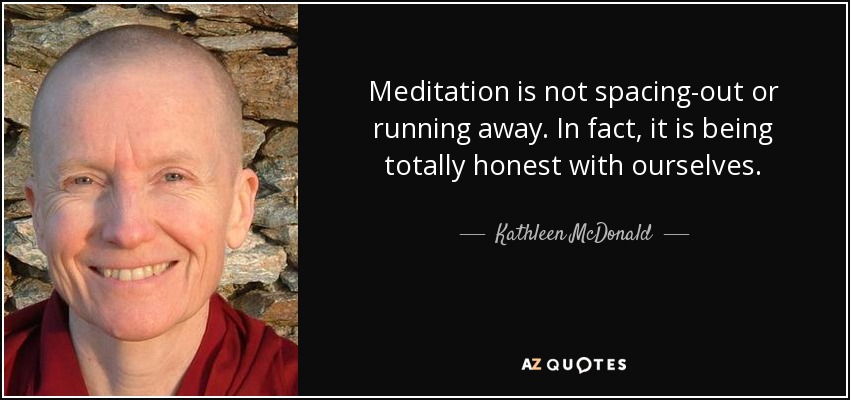 Meditation is not spacing-out or running away. In fact, it is being totally honest with ourselves. - Kathleen McDonald