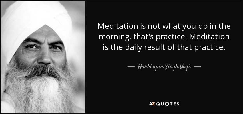 Meditation is not what you do in the morning, that's practice. Meditation is the daily result of that practice. - Harbhajan Singh Yogi