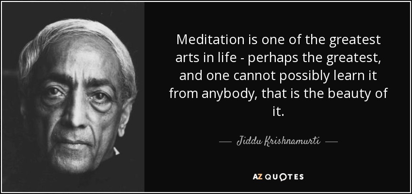 Meditation is one of the greatest arts in life - perhaps the greatest, and one cannot possibly learn it from anybody, that is the beauty of it. - Jiddu Krishnamurti