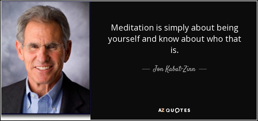 Meditation is simply about being yourself and know about who that is. - Jon Kabat-Zinn