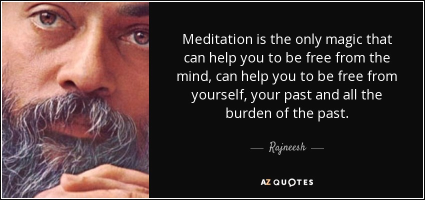 Meditation is the only magic that can help you to be free from the mind, can help you to be free from yourself, your past and all the burden of the past. - Rajneesh