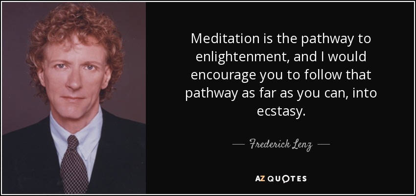 Meditation is the pathway to enlightenment, and I would encourage you to follow that pathway as far as you can, into ecstasy. - Frederick Lenz