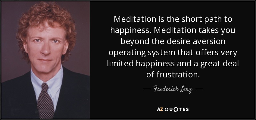 Meditation is the short path to happiness. Meditation takes you beyond the desire-aversion operating system that offers very limited happiness and a great deal of frustration. - Frederick Lenz