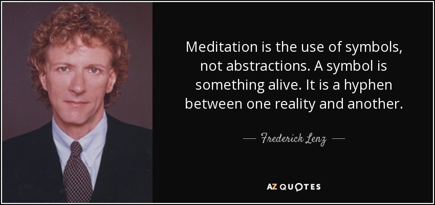 Meditation is the use of symbols, not abstractions. A symbol is something alive. It is a hyphen between one reality and another. - Frederick Lenz