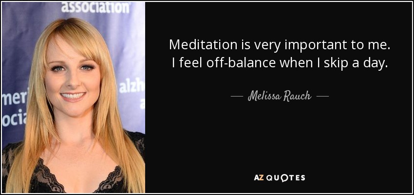Meditation is very important to me. I feel off-balance when I skip a day. - Melissa Rauch