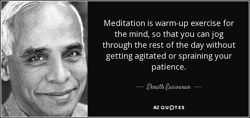 Meditation is warm-up exercise for the mind, so that you can jog through the rest of the day without getting agitated or spraining your patience. - Eknath Easwaran