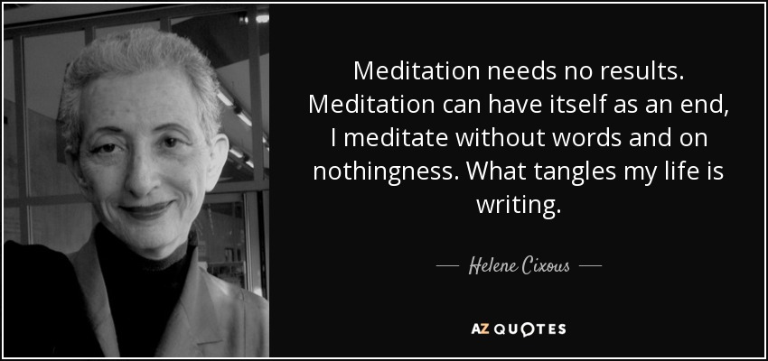 Meditation needs no results. Meditation can have itself as an end, I meditate without words and on nothingness. What tangles my life is writing. - Helene Cixous