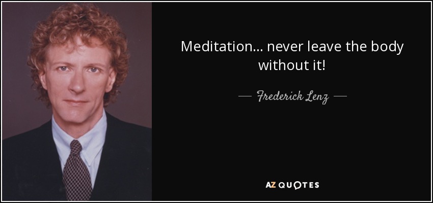Meditation... never leave the body without it! - Frederick Lenz