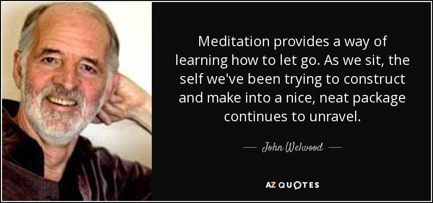 Meditation provides a way of learning how to let go. As we sit, the self we've been trying to construct and make into a nice, neat package continues to unravel. - John Welwood