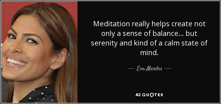 Meditation really helps create not only a sense of balance... but serenity and kind of a calm state of mind. - Eva Mendes