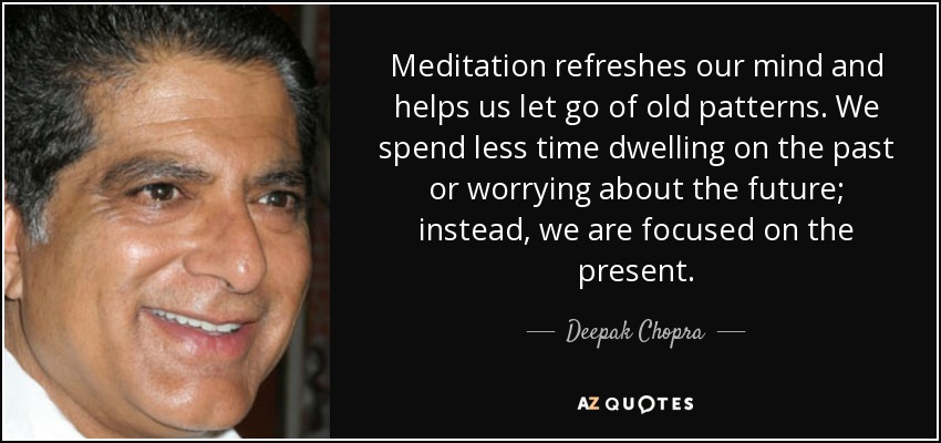 Meditation refreshes our mind and helps us let go of old patterns. We spend less time dwelling on the past or worrying about the future; instead, we are focused on the present. - Deepak Chopra