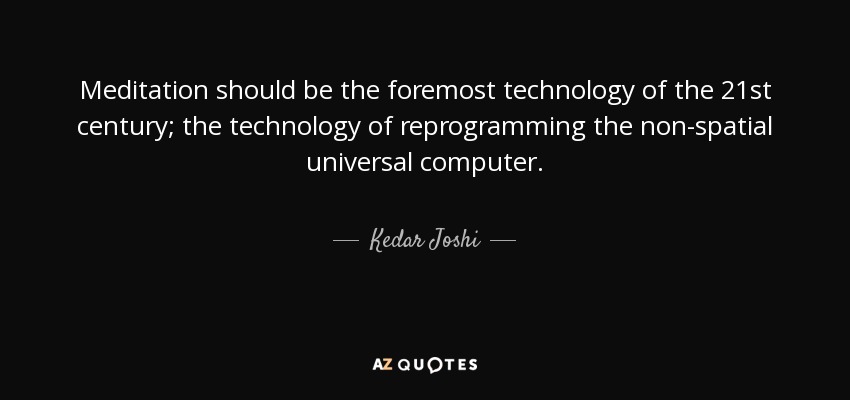 Meditation should be the foremost technology of the 21st century; the technology of reprogramming the non-spatial universal computer. - Kedar Joshi