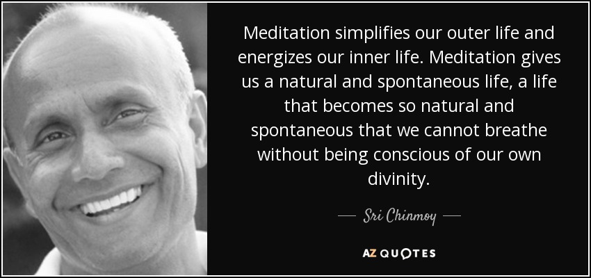 Meditation simplifies our outer life and energizes our inner life. Meditation gives us a natural and spontaneous life, a life that becomes so natural and spontaneous that we cannot breathe without being conscious of our own divinity. - Sri Chinmoy