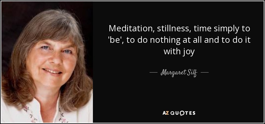 Meditation, stillness, time simply to 'be', to do nothing at all and to do it with joy - Margaret Silf