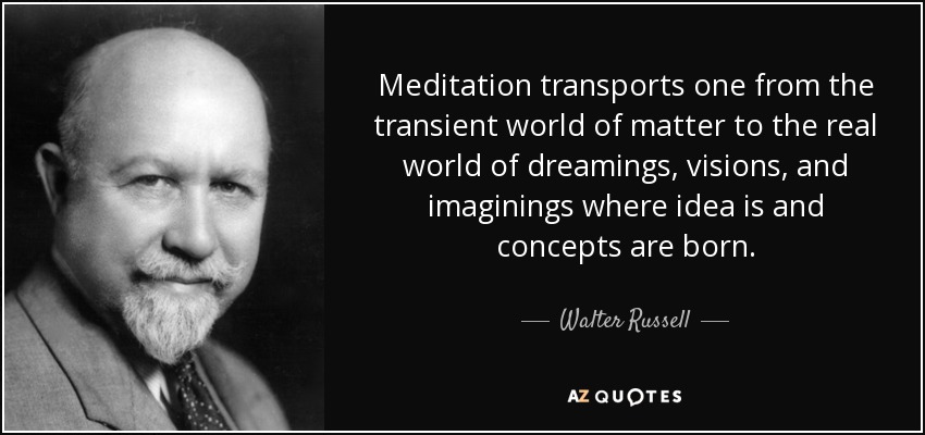 Meditation transports one from the transient world of matter to the real world of dreamings, visions, and imaginings where idea is and concepts are born. - Walter Russell