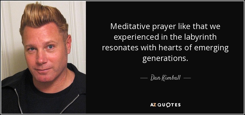 Meditative prayer like that we experienced in the labyrinth resonates with hearts of emerging generations. - Dan Kimball