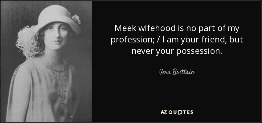 Meek wifehood is no part of my profession; / I am your friend, but never your possession. - Vera Brittain