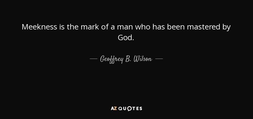 Meekness is the mark of a man who has been mastered by God. - Geoffrey B. Wilson