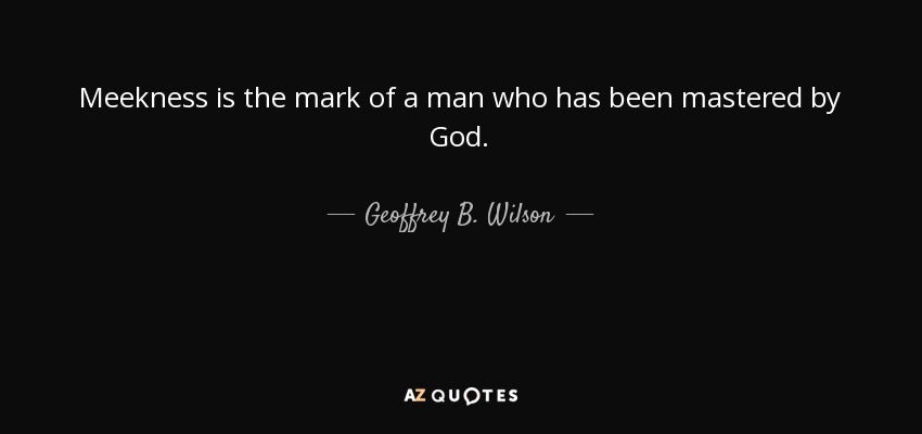 Meekness Is The Mark Of A Man Who Has Been Mastered By God. - Geoffrey B. Wilson