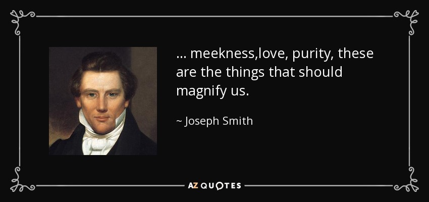. . . meekness,love, purity, these are the things that should magnify us. - Joseph Smith, Jr.