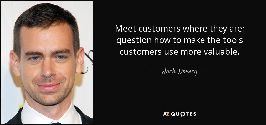 Meet customers where they are; question how to make the tools customers use more valuable. - Jack Dorsey