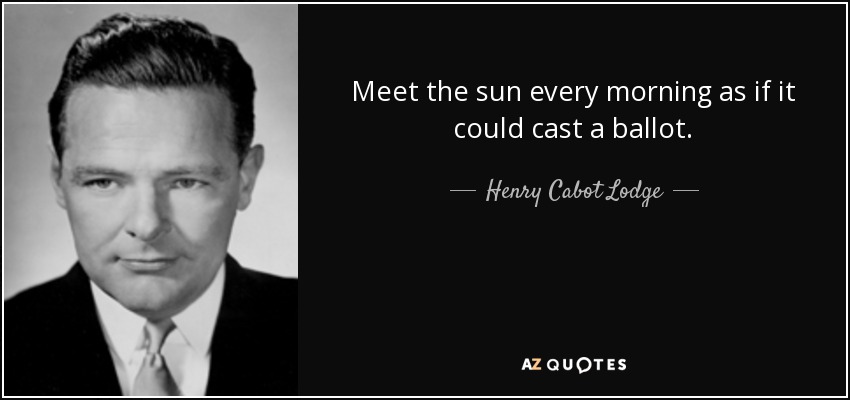Meet the sun every morning as if it could cast a ballot. - Henry Cabot Lodge, Jr.