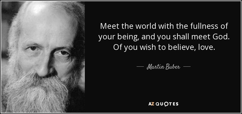 Meet the world with the fullness of your being, and you shall meet God. Of you wish to believe, love. - Martin Buber