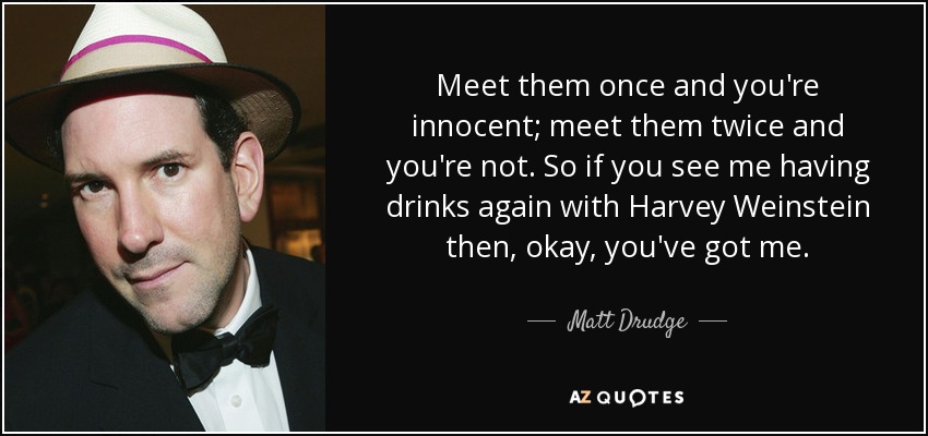 Meet them once and you're innocent; meet them twice and you're not. So if you see me having drinks again with Harvey Weinstein then, okay, you've got me. - Matt Drudge