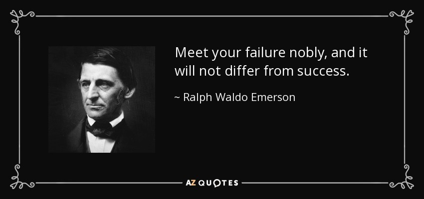 Meet your failure nobly, and it will not differ from success. - Ralph Waldo Emerson