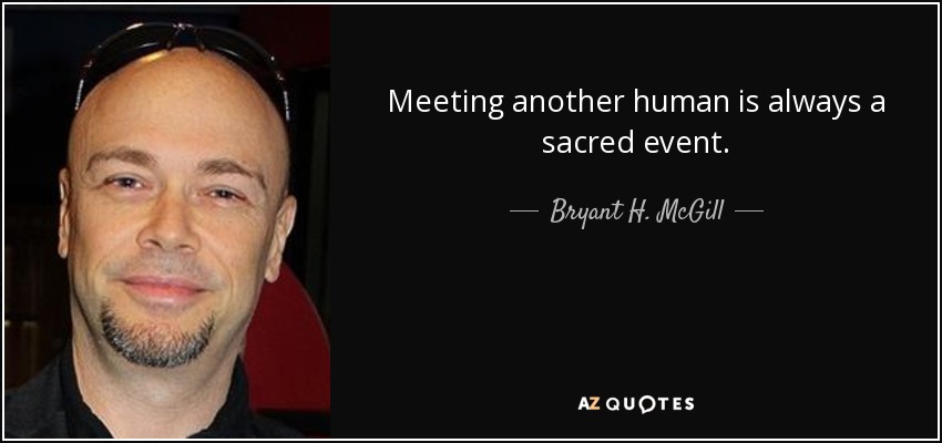 Meeting another human is always a sacred event. - Bryant H. McGill