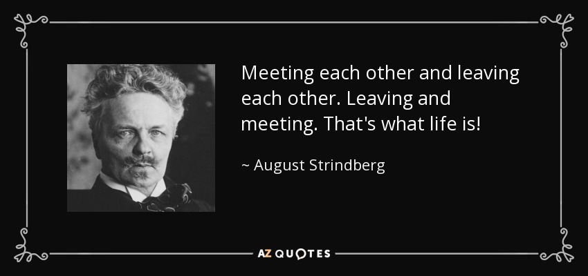 Meeting each other and leaving each other. Leaving and meeting. That's what life is! - August Strindberg