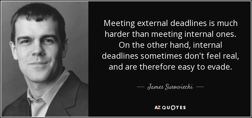 Meeting external deadlines is much harder than meeting internal ones. On the other hand, internal deadlines sometimes don't feel real, and are therefore easy to evade. - James Surowiecki