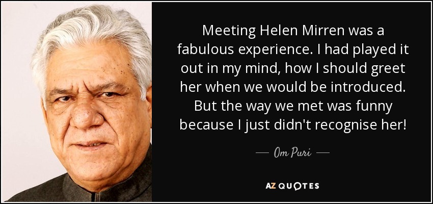 Meeting Helen Mirren was a fabulous experience. I had played it out in my mind, how I should greet her when we would be introduced. But the way we met was funny because I just didn't recognise her! - Om Puri