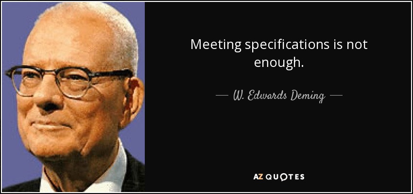 Meeting specifications is not enough. - W. Edwards Deming